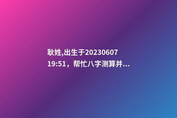 耿姓,出生于2023.06.07 19:51，帮忙八字测算并起名